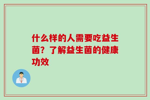 什么样的人需要吃益生菌?了解益生菌的健康功效 什么样的人需要吃益生菌?了解益生菌的健康功效