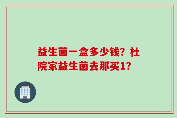 益生菌一盒多少钱?杜院家益生菌去那买1? 益生菌一盒多少钱?杜院家益生菌去那买1?