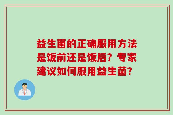 益生菌的正确服用方法是饭前还是饭后？专家建议如何服用益生菌？