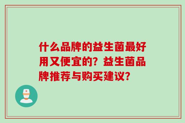 什么品牌的益生菌好用又便宜的?益生菌品牌推荐与购买建议? 什么品牌的益生菌好用又便宜的?益生菌品牌推荐与购买建议?