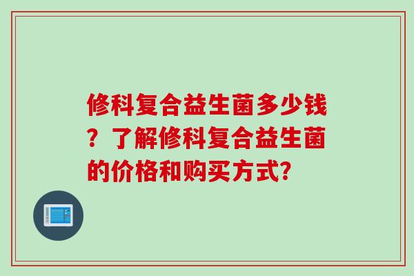 修科复合益生菌多少钱?了解修科复合益生菌的价格和购买方式? 修科复合益生菌多少钱?了解修科复合益生菌的价格和购买方式?