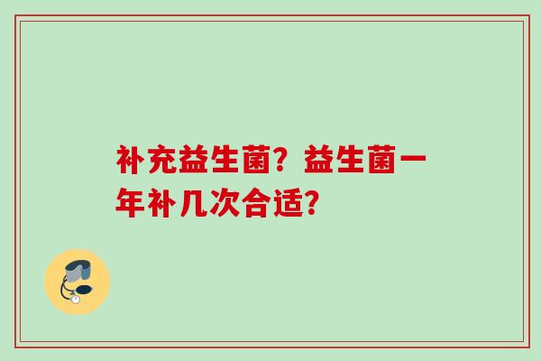 补充益生菌?益生菌一年补几次合适? 补充益生菌?益生菌一年补几次合适?