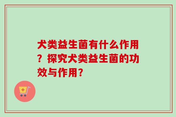 犬类益生菌有什么作用?探究犬类益生菌的功效与作用? 犬类益生菌有什么作用?探究犬类益生菌的功效与作用?
