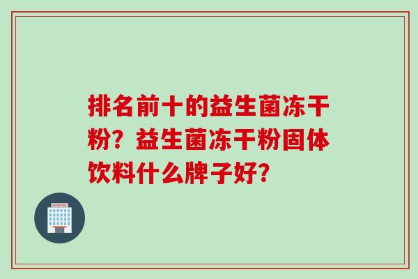 排名前十的益生菌冻干粉?益生菌冻干粉固体饮料什么牌子好? 排名前十的益生菌冻干粉?益生菌冻干粉固体饮料什么牌子好?