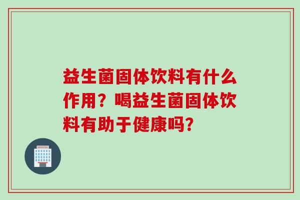 益生菌固体饮料有什么作用?喝益生菌固体饮料有助于健康吗? 益生菌固体饮料有什么作用?喝益生菌固体饮料有助于健康吗?