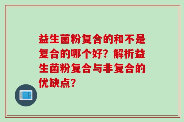 益生菌粉复合的和不是复合的哪个好？解析益生菌粉复合与非复合的优缺点？