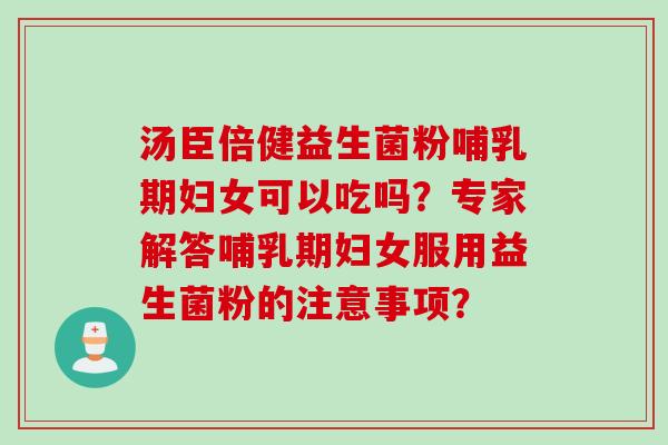 汤臣倍健益生菌粉哺乳期妇女可以吃吗？专家解答哺乳期妇女服用益生菌粉的注意事项？