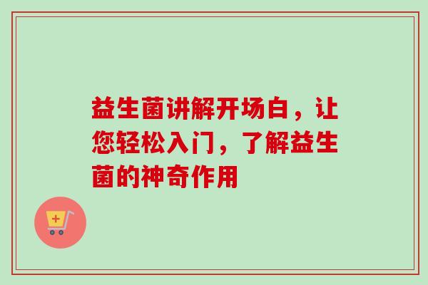 益生菌讲解开场白,让您轻松入门,了解益生菌的神奇作用 益生菌讲解开场白,让您轻松入门,了解益生菌的神奇作用