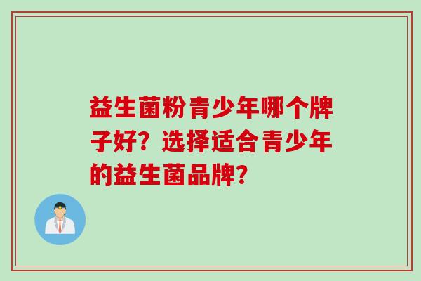益生菌粉青少年哪个牌子好?选择适合青少年的益生菌品牌? 益生菌粉青少年哪个牌子好?选择适合青少年的益生菌品牌?