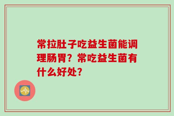 常拉肚子吃益生菌能调理肠胃?常吃益生菌有什么好处? 常拉肚子吃益生菌能调理肠胃?常吃益生菌有什么好处?