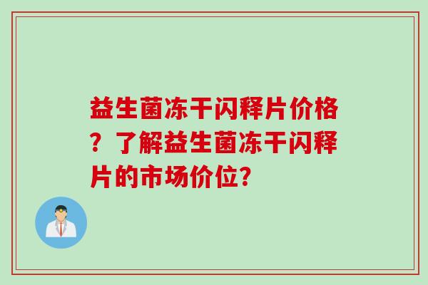 益生菌冻干闪释片价格?了解益生菌冻干闪释片的市场价位? 益生菌冻干闪释片价格?了解益生菌冻干闪释片的市场价位?