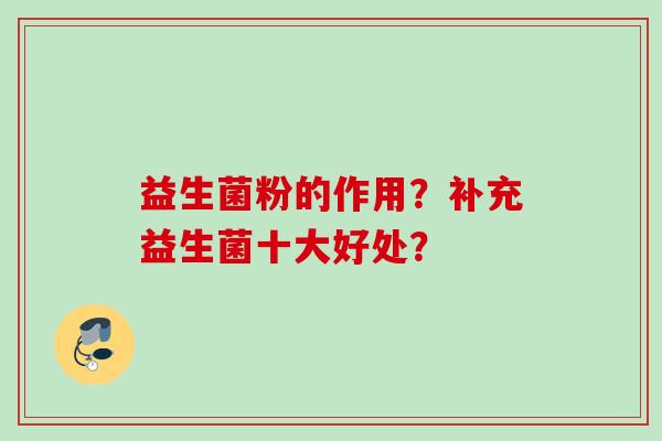 益生菌粉的作用?补充益生菌十大好处? 益生菌粉的作用?补充益生菌十大好处?