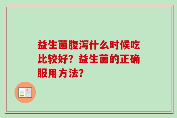 益生菌腹泻什么时候吃比较好？益生菌的正确服用方法？
