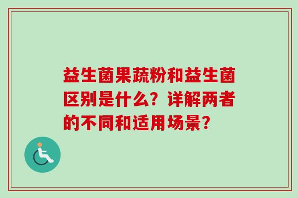 益生菌果蔬粉和益生菌区别是什么？详解两者的不同和适用场景？