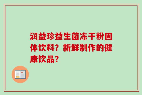 润益珍益生菌冻干粉固体饮料？新鲜制作的健康饮品？