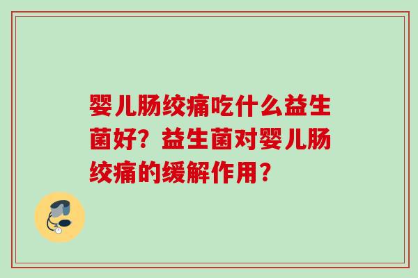 婴儿肠绞痛吃什么益生菌好?益生菌对婴儿肠绞痛的缓解作用? 婴儿肠绞痛吃什么益生菌好?益生菌对婴儿肠绞痛的缓解作用?