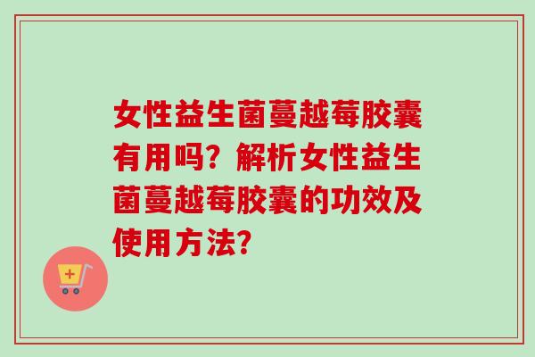 女性益生菌蔓越莓胶囊有用吗？解析女性益生菌蔓越莓胶囊的功效及使用方法？