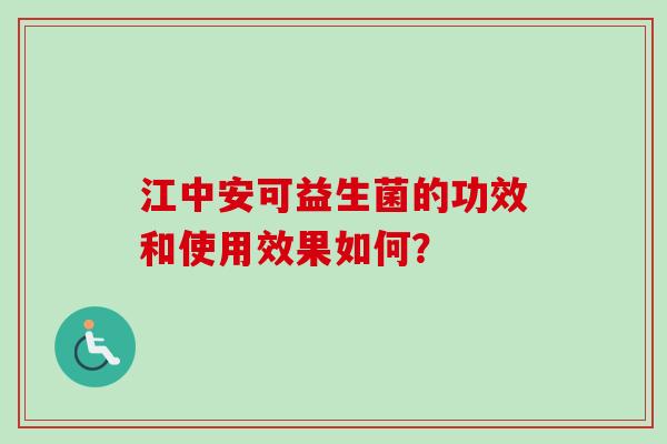 江中安可益生菌的功效和使用效果如何？