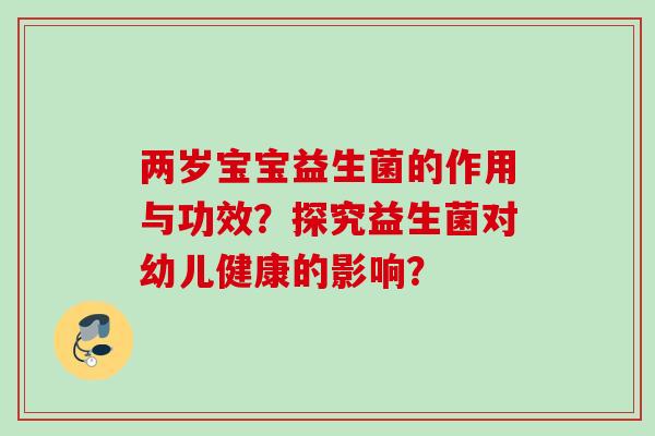 两岁宝宝益生菌的作用与功效?探究益生菌对幼儿健康的影响? 两岁宝宝益生菌的作用与功效?探究益生菌对幼儿健康的影响?