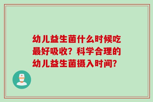 幼儿益生菌什么时候吃好吸收?科学合理的幼儿益生菌摄入时间? 幼儿益生菌什么时候吃好吸收?科学合理的幼儿益生菌摄入时间?