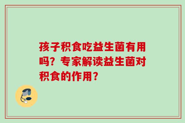 孩子积食吃益生菌有用吗？专家解读益生菌对积食的作用？