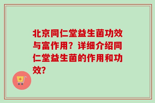 北京同仁堂益生菌功效与富作用？详细介绍同仁堂益生菌的作用和功效？