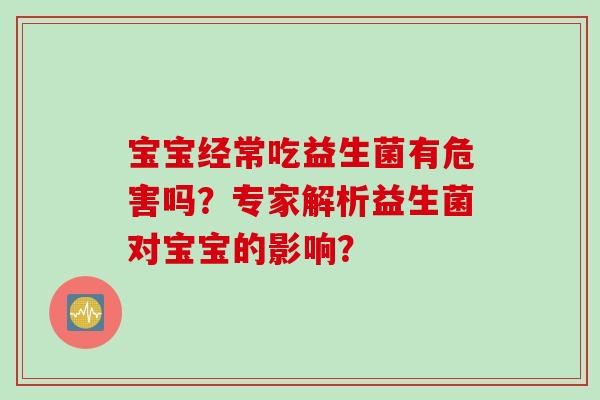 宝宝经常吃益生菌有危害吗?专家解析益生菌对宝宝的影响? 宝宝经常吃益生菌有危害吗?专家解析益生菌对宝宝的影响?