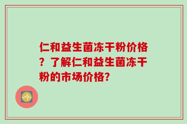 仁和益生菌冻干粉价格?了解仁和益生菌冻干粉的市场价格? 仁和益生菌冻干粉价格?了解仁和益生菌冻干粉的市场价格?