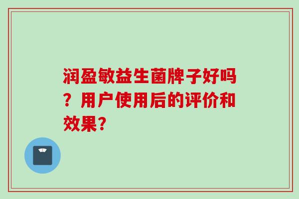 润盈敏益生菌牌子好吗?用户使用后的评价和效果? 润盈敏益生菌牌子好吗?用户使用后的评价和效果?