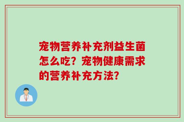 宠物营养补充剂益生菌怎么吃?宠物健康需求的营养补充方法? 宠物营养补充剂益生菌怎么吃?宠物健康需求的营养补充方法?