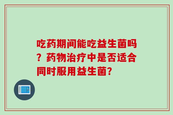 吃药期间能吃益生菌吗?中是否适合同时服用益生菌? 吃药期间能吃益生菌吗?中是否适合同时服用益生菌?