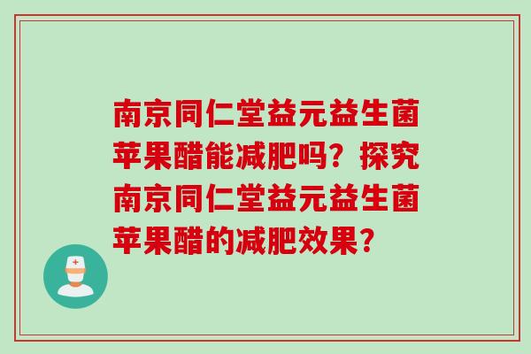 南京同仁堂益元益生菌苹果醋能吗？探究南京同仁堂益元益生菌苹果醋的效果？