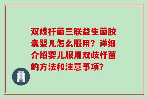 双歧杆菌三联益生菌胶囊婴儿怎么服用？详细介绍婴儿服用双歧杆菌的方法和注意事项？