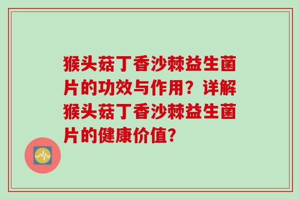 猴头菇丁香沙棘益生菌片的功效与作用?详解猴头菇丁香沙棘益生菌片的健康价值? 猴头菇丁香沙棘益生菌片的功效与作用?详解猴头菇丁香沙棘益生菌片的健康价值?