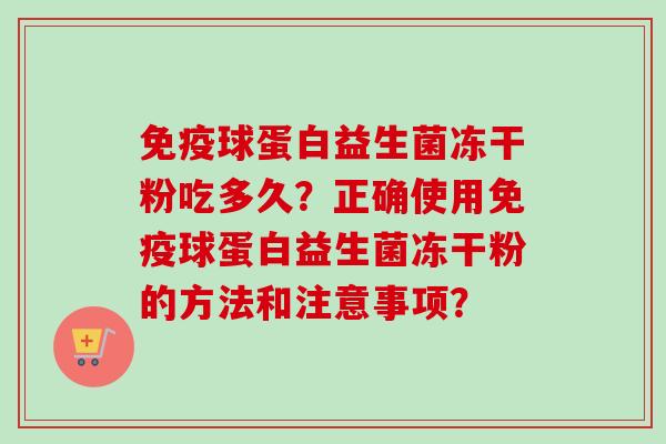 球蛋白益生菌冻干粉吃多久?正确使用球蛋白益生菌冻干粉的方法和注意事项? 球蛋白益生菌冻干粉吃多久?正确使用球蛋白益生菌冻干粉的方法和注意事项?
