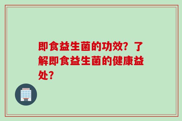 即食益生菌的功效？了解即食益生菌的健康益处？
