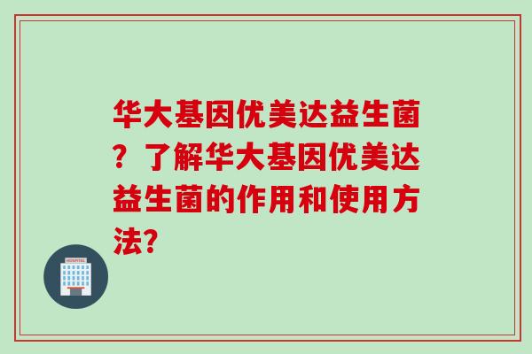 华大基因优美达益生菌?了解华大基因优美达益生菌的作用和使用方法? 华大基因优美达益生菌?了解华大基因优美达益生菌的作用和使用方法?