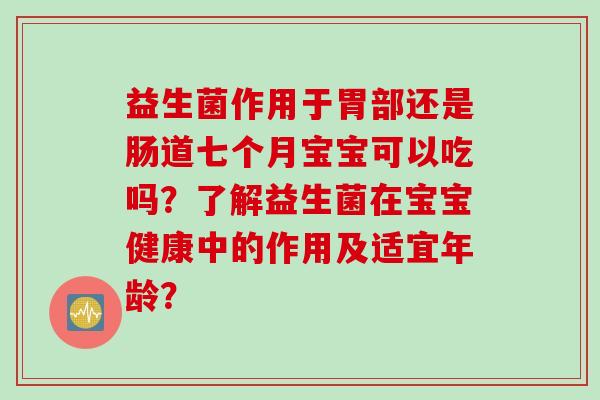 益生菌作用于胃部还是肠道七个月宝宝可以吃吗？了解益生菌在宝宝健康中的作用及适宜年龄？