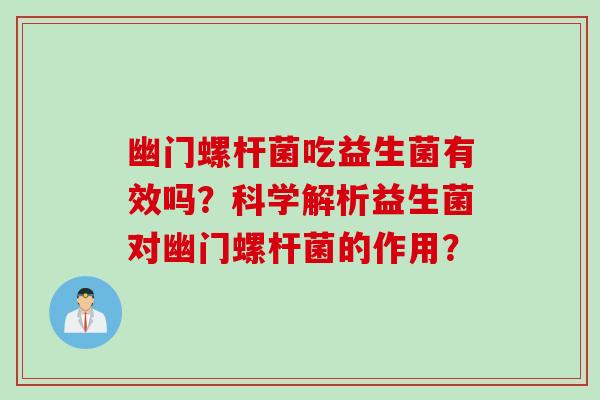 幽门螺杆菌吃益生菌有效吗?科学解析益生菌对幽门螺杆菌的作用? 幽门螺杆菌吃益生菌有效吗?科学解析益生菌对幽门螺杆菌的作用?
