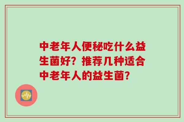 中老年人便秘吃什么益生菌好？推荐几种适合中老年人的益生菌？