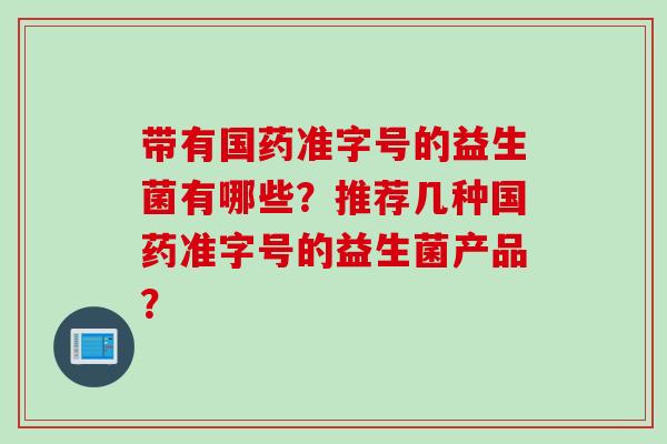 带有国药准字号的益生菌有哪些？推荐几种国药准字号的益生菌产品？