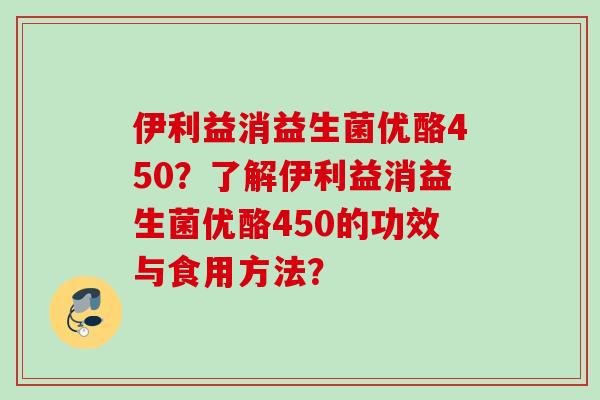 伊利益消益生菌优酪450？了解伊利益消益生菌优酪450的功效与食用方法？
