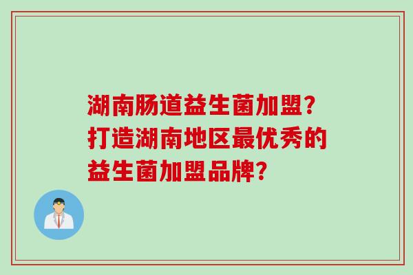 湖南肠道益生菌加盟?打造湖南地区优秀的益生菌加盟品牌? 湖南肠道益生菌加盟?打造湖南地区优秀的益生菌加盟品牌?