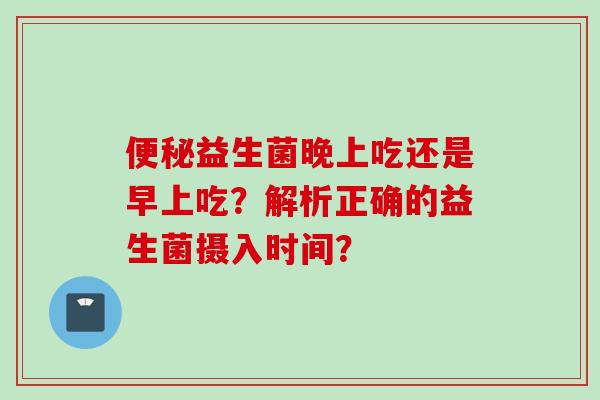 益生菌晚上吃还是早上吃?解析正确的益生菌摄入时间? 益生菌晚上吃还是早上吃?解析正确的益生菌摄入时间?