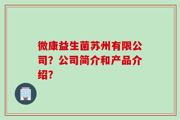 微康益生菌苏州有限公司？公司简介和产品介绍？