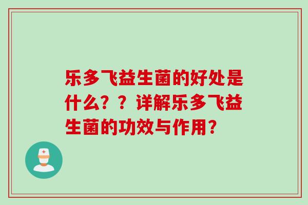 乐多飞益生菌的好处是什么??详解乐多飞益生菌的功效与作用? 乐多飞益生菌的好处是什么??详解乐多飞益生菌的功效与作用?