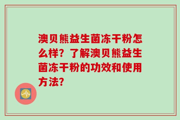 澳贝熊益生菌冻干粉怎么样？了解澳贝熊益生菌冻干粉的功效和使用方法？