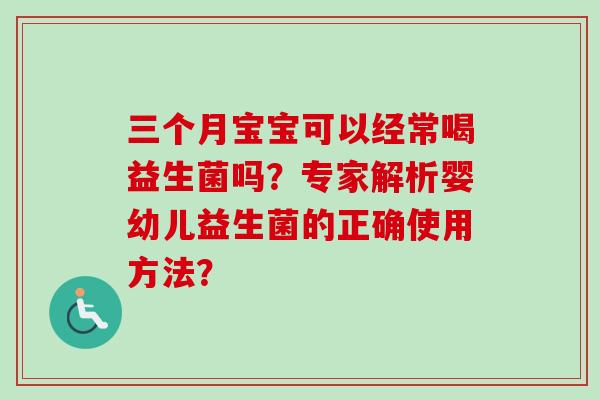 三个月宝宝可以经常喝益生菌吗?专家解析婴幼儿益生菌的正确使用方法? 三个月宝宝可以经常喝益生菌吗?专家解析婴幼儿益生菌的正确使用方法?