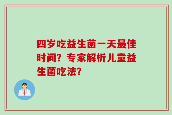 四岁吃益生菌一天佳时间?专家解析儿童益生菌吃法? 四岁吃益生菌一天佳时间?专家解析儿童益生菌吃法?