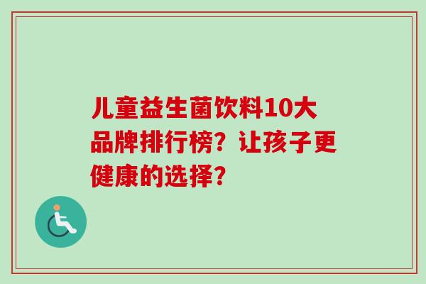 儿童益生菌饮料10大品牌排行榜？让孩子更健康的选择？
